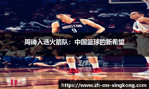 周琦入选火箭队：中国篮球的新希望