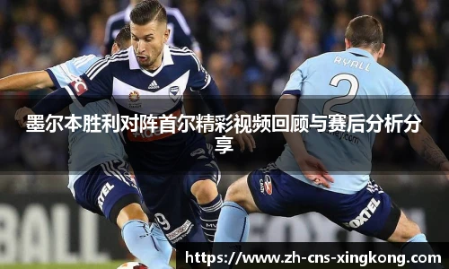 墨尔本胜利对阵首尔精彩视频回顾与赛后分析分享