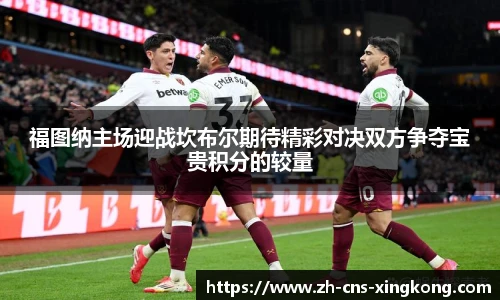 福图纳主场迎战坎布尔期待精彩对决双方争夺宝贵积分的较量