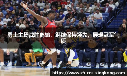 勇士主场战胜鹈鹕，继续保持领先，展现冠军气质