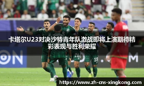 卡塔尔U23对决沙特青年队激战即将上演期待精彩表现与胜利荣耀