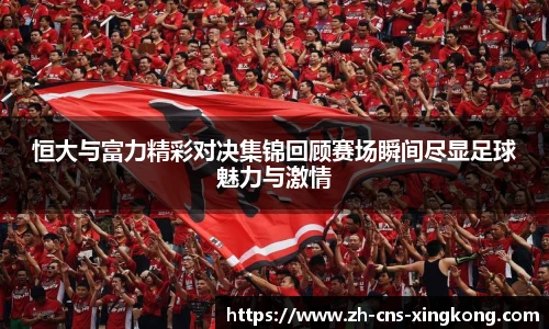 恒大与富力精彩对决集锦回顾赛场瞬间尽显足球魅力与激情