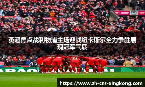 英超焦点战利物浦主场迎战纽卡斯尔全力争胜展现冠军气质