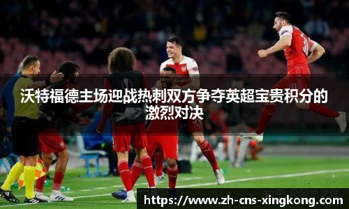 沃特福德主场迎战热刺双方争夺英超宝贵积分的激烈对决